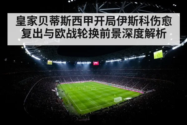 皇家贝蒂斯西甲开局伊斯科伤愈复出与欧战轮换前景深度解析