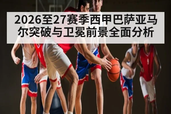2026至27赛季西甲巴萨亚马尔突破与卫冕前景全面分析